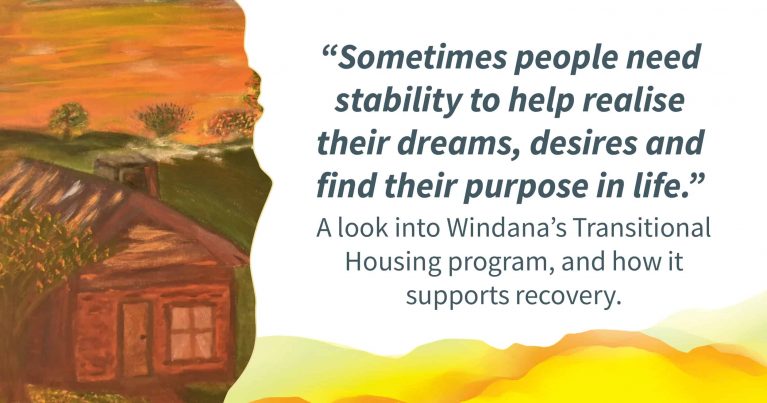A painting of a cosy house with smoke coming out of a chimney, Quote alongside reads: “ometimes people need stability to help realise their dreams, desires and find their purpose in life..“ Text below reads: " look into Windana’s Transitional Housing program, and how it supports recovery."