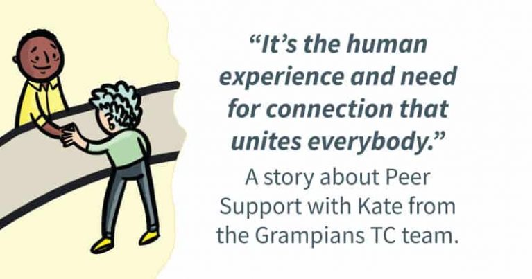 An illustration of two people reaching out to each other over a barrier. Quote alongside reads “It’s the human experience and need for connection that unites everybody.” Text beneath the quote reads: A story about Peer Support with Kate from the Grampians TC team.